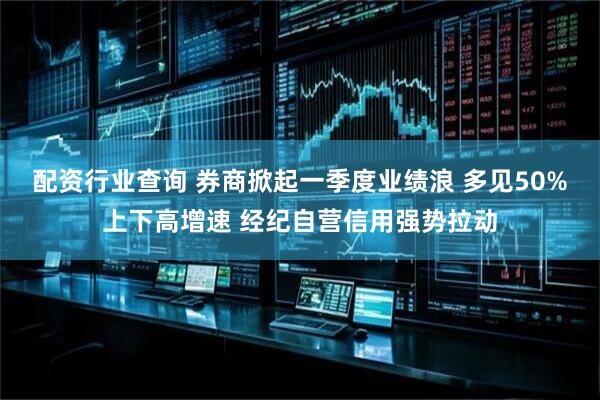 配资行业查询 券商掀起一季度业绩浪 多见50%上下高增速 经纪自营信用强势拉动