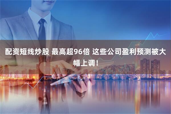 配资短线炒股 最高超96倍 这些公司盈利预测被大幅上调！