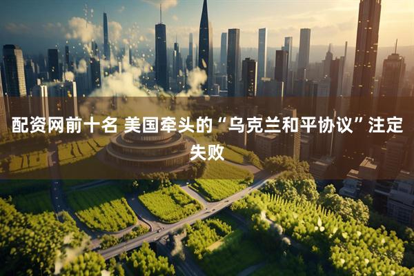 配资网前十名 美国牵头的“乌克兰和平协议”注定失败