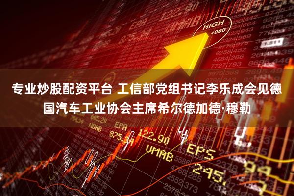 专业炒股配资平台 工信部党组书记李乐成会见德国汽车工业协会主席希尔德加德·穆勒