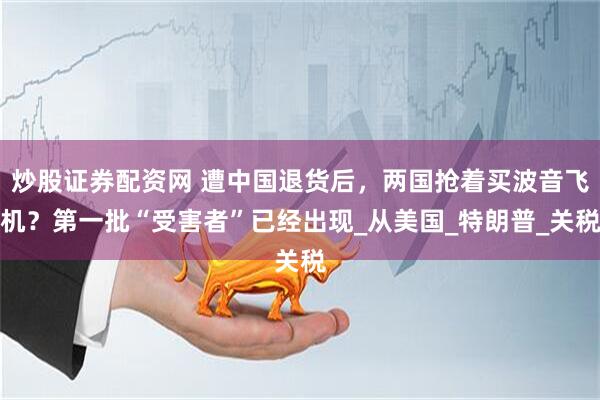 炒股证券配资网 遭中国退货后，两国抢着买波音飞机？第一批“受害者”已经出现_从美国_特朗普_关税