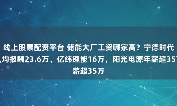 线上股票配资平台 储能大厂工资哪家高？宁德时代人均报酬23.6万、亿纬锂能16万，阳光电源年薪超35万