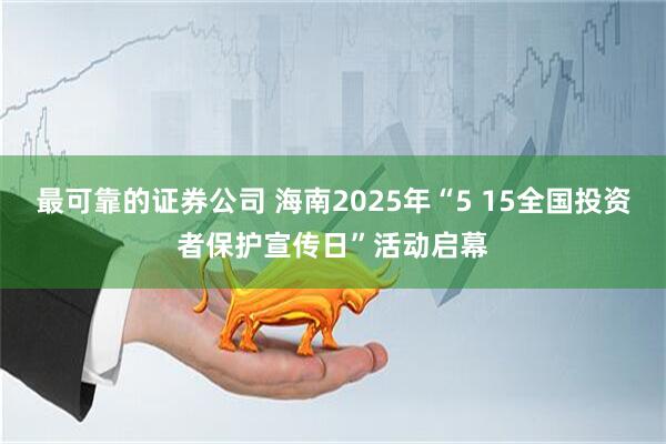 最可靠的证券公司 海南2025年“5 15全国投资者保护宣传日”活动启幕