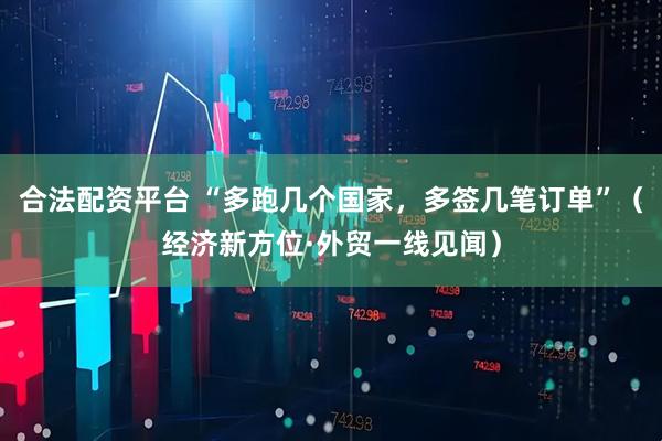合法配资平台 “多跑几个国家，多签几笔订单”（经济新方位·外贸一线见闻）