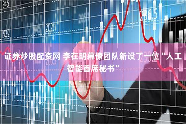 证券炒股配资网 李在明幕僚团队新设了一位“人工智能首席秘书”
