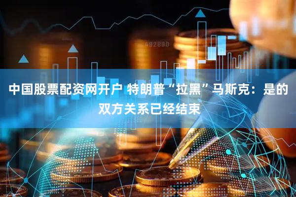 中国股票配资网开户 特朗普“拉黑”马斯克：是的 双方关系已经结束