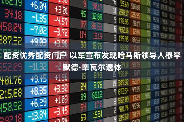 配资优秀配资门户 以军宣布发现哈马斯领导人穆罕默德·辛瓦尔遗体