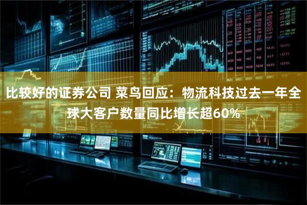 比较好的证券公司 菜鸟回应：物流科技过去一年全球大客户数量同比增长超60%