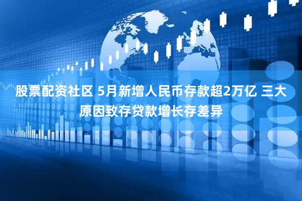 股票配资社区 5月新增人民币存款超2万亿 三大原因致存贷款增长存差异