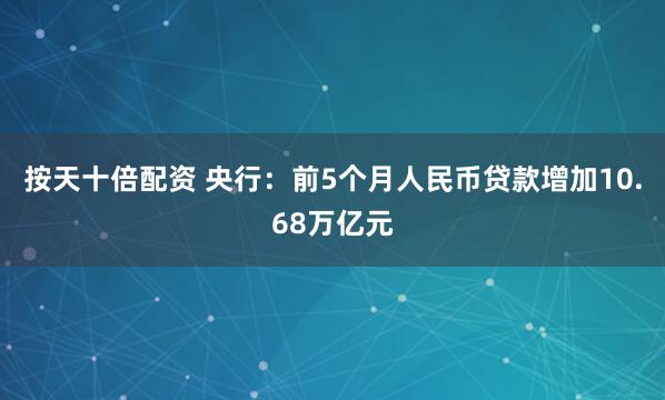 按天十倍配资 央行：前5个月人民币贷款增加10.68万亿元
