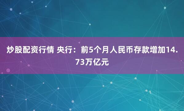 炒股配资行情 央行：前5个月人民币存款增加14.73万亿元