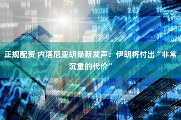 正规配资 内塔尼亚胡最新发声：伊朗将付出“非常沉重的代价”