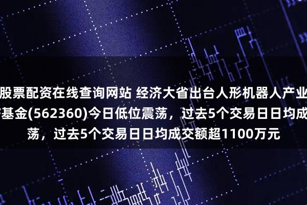 股票配资在线查询网站 经济大省出台人形机器人产业政策！机器人ETF基金(562360)今日低位震荡，过去5个交易日日均成交额超1100万元