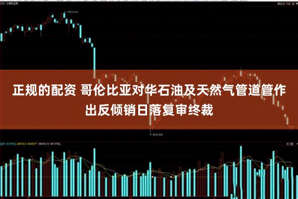 正规的配资 哥伦比亚对华石油及天然气管道管作出反倾销日落复审终裁