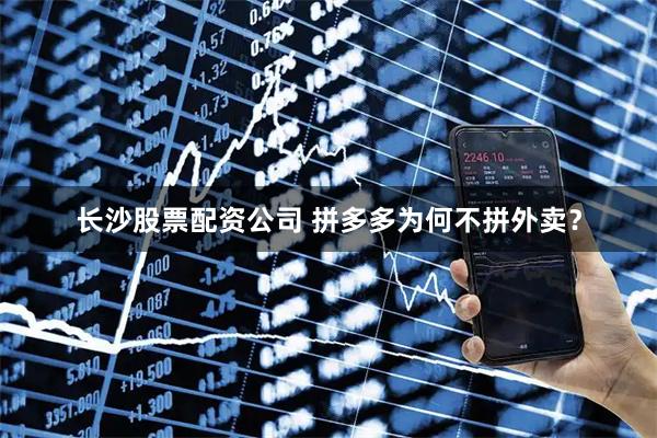 长沙股票配资公司 拼多多为何不拼外卖？