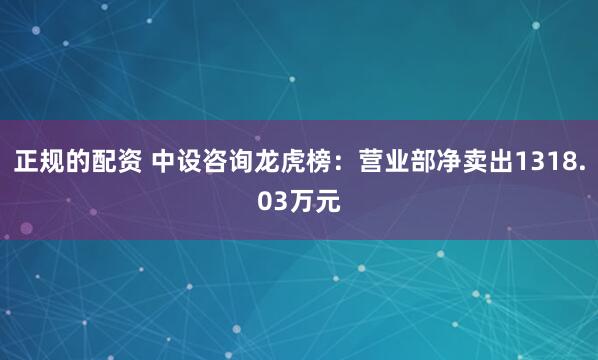 正规的配资 中设咨询龙虎榜：营业部净卖出1318.03万元