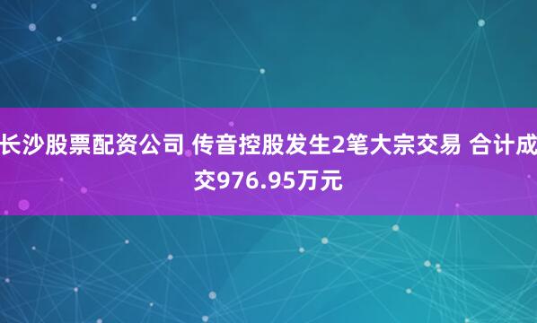 长沙股票配资公司 传音控股发生2笔大宗交易 合计成交976.95万元