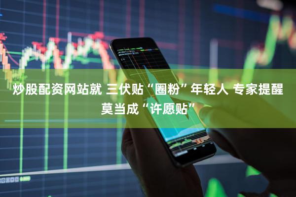 炒股配资网站就 三伏贴“圈粉”年轻人 专家提醒莫当成“许愿贴”