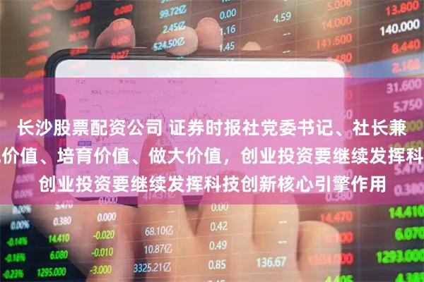 长沙股票配资公司 证券时报社党委书记、社长兼总编辑程国慧：发现价值、培育价值、做大价值，创业投资要继续发挥科技创新核心引擎作用