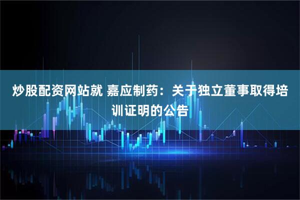 炒股配资网站就 嘉应制药：关于独立董事取得培训证明的公告