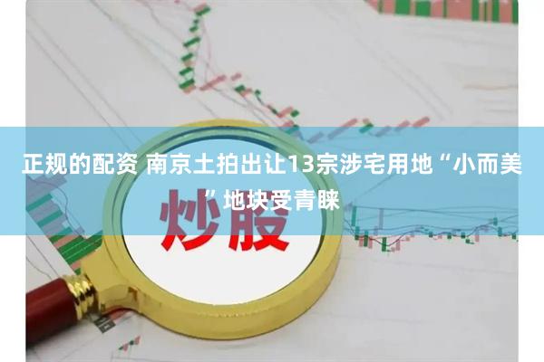 正规的配资 南京土拍出让13宗涉宅用地“小而美”地块受青睐