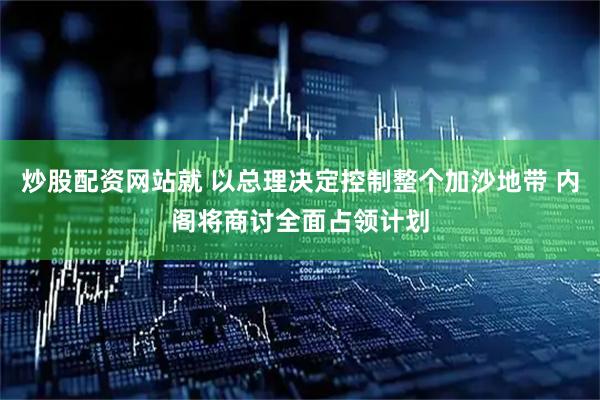炒股配资网站就 以总理决定控制整个加沙地带 内阁将商讨全面占领计划