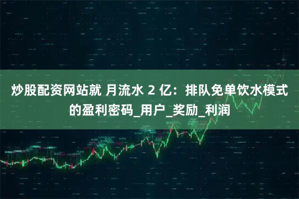 炒股配资网站就 月流水 2 亿：排队免单饮水模式的盈利密码_用户_奖励_利润