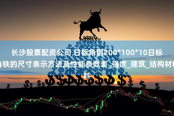 长沙股票配资公司 日标角钢200*100*10日标角铁的尺寸表示方法及性能参数表_强度_建筑_结构材料
