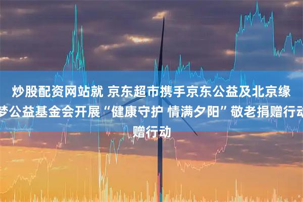 炒股配资网站就 京东超市携手京东公益及北京缘梦公益基金会开展“健康守护 情满夕阳”敬老捐赠行动