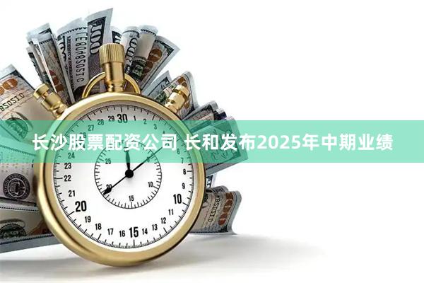 长沙股票配资公司 长和发布2025年中期业绩
