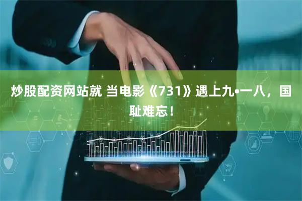 炒股配资网站就 当电影《731》遇上九•一八，国耻难忘！