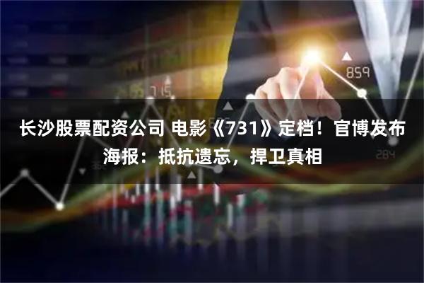 长沙股票配资公司 电影《731》定档！官博发布海报：抵抗遗忘，捍卫真相